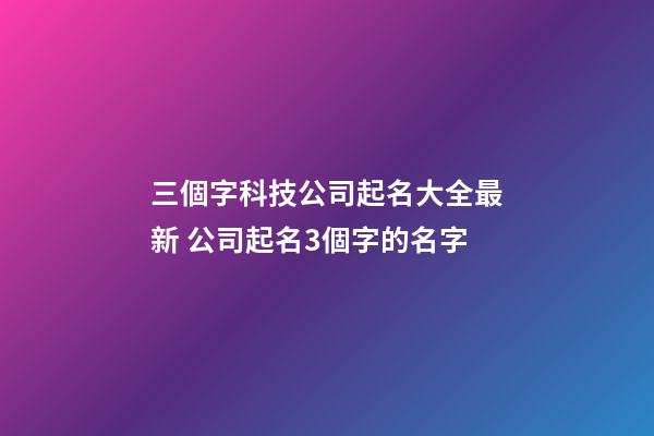 三個字科技公司起名大全最新 公司起名3個字的名字